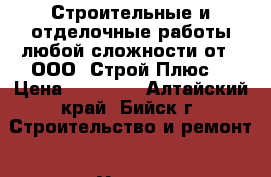 Строительные и отделочные работы любой сложности от - ООО “Строй-Плюс“ › Цена ­ 50 000 - Алтайский край, Бийск г. Строительство и ремонт » Услуги   . Алтайский край,Бийск г.